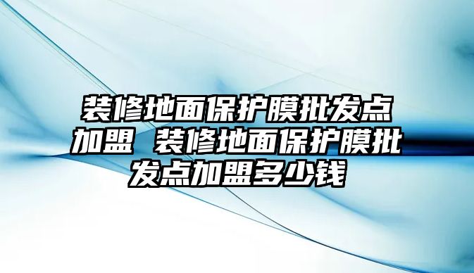 裝修地面保護(hù)膜批發(fā)點(diǎn)加盟 裝修地面保護(hù)膜批發(fā)點(diǎn)加盟多少錢