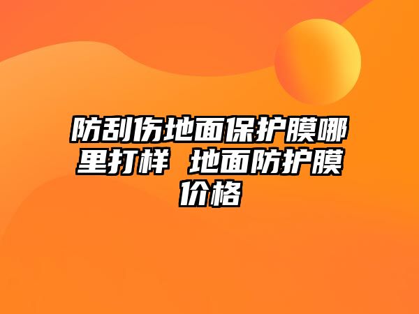 防刮傷地面保護膜哪里打樣 地面防護膜價格