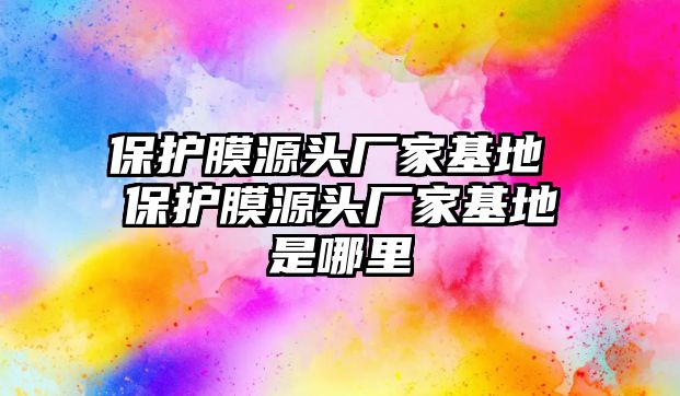 保護(hù)膜源頭廠家基地 保護(hù)膜源頭廠家基地是哪里