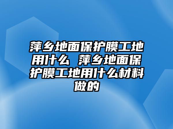 萍鄉(xiāng)地面保護膜工地用什么 萍鄉(xiāng)地面保護膜工地用什么材料做的