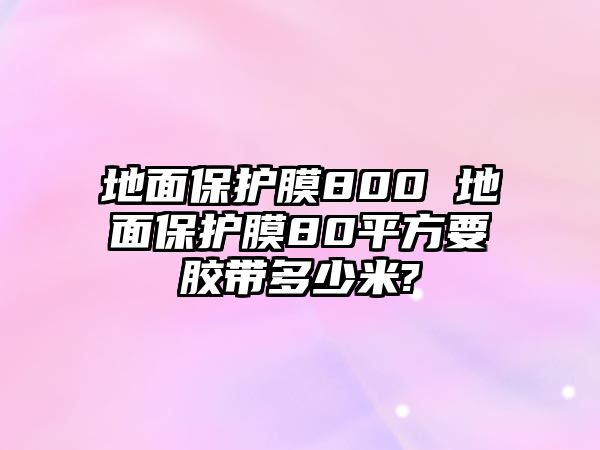 地面保護(hù)膜800 地面保護(hù)膜80平方要膠帶多少米?