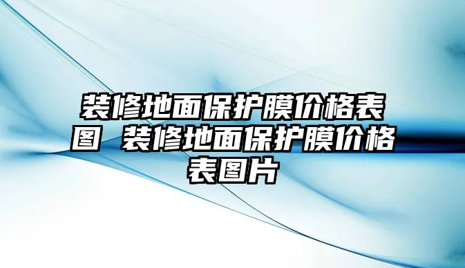 裝修地面保護(hù)膜價格表圖 裝修地面保護(hù)膜價格表圖片