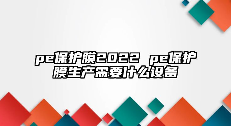 pe保護(hù)膜2022 pe保護(hù)膜生產(chǎn)需要什么設(shè)備