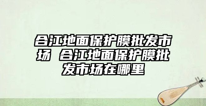 合江地面保護(hù)膜批發(fā)市場(chǎng) 合江地面保護(hù)膜批發(fā)市場(chǎng)在哪里