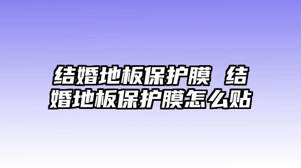 結(jié)婚地板保護膜 結(jié)婚地板保護膜怎么貼