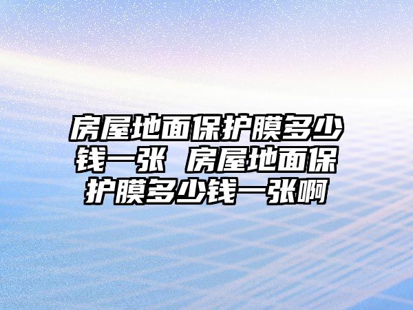 房屋地面保護(hù)膜多少錢一張 房屋地面保護(hù)膜多少錢一張啊