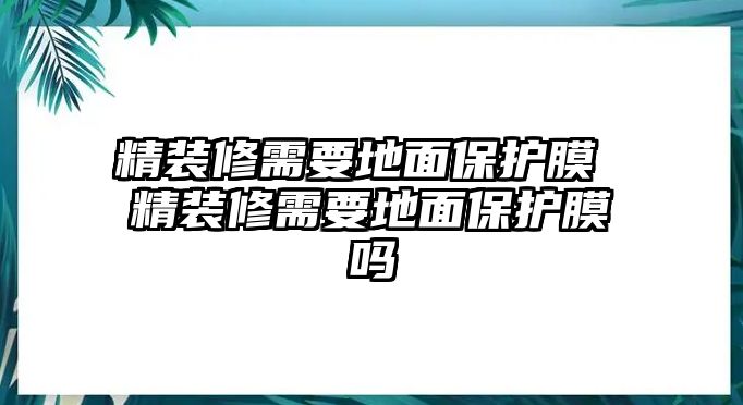 精裝修需要地面保護(hù)膜 精裝修需要地面保護(hù)膜嗎