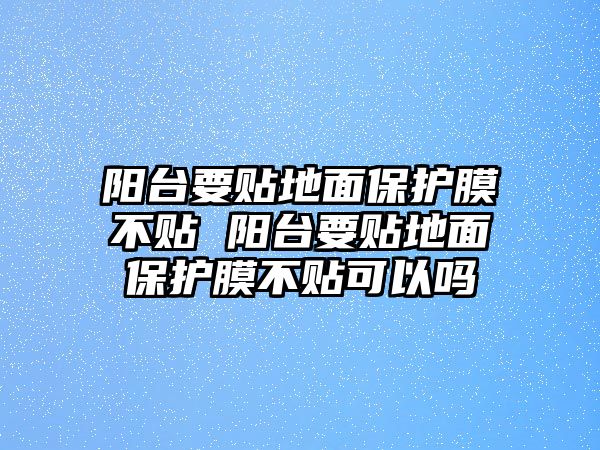 陽(yáng)臺(tái)要貼地面保護(hù)膜不貼 陽(yáng)臺(tái)要貼地面保護(hù)膜不貼可以嗎