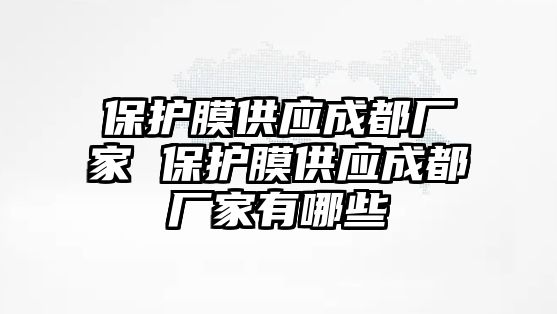 保護(hù)膜供應(yīng)成都廠家 保護(hù)膜供應(yīng)成都廠家有哪些