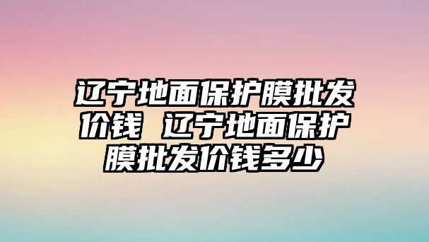 遼寧地面保護(hù)膜批發(fā)價(jià)錢 遼寧地面保護(hù)膜批發(fā)價(jià)錢多少