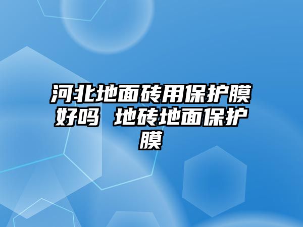 河北地面磚用保護膜好嗎 地磚地面保護膜