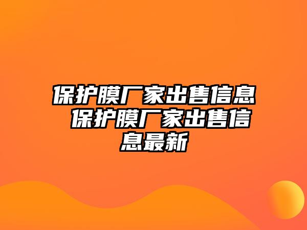 保護(hù)膜廠家出售信息 保護(hù)膜廠家出售信息最新