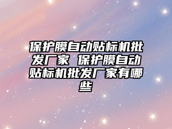 保護膜自動貼標機批發(fā)廠家 保護膜自動貼標機批發(fā)廠家有哪些