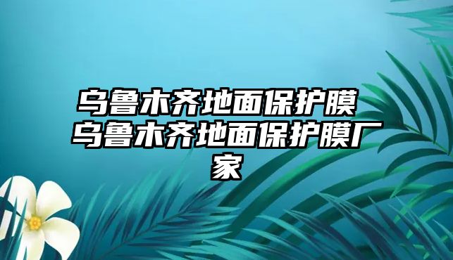 烏魯木齊地面保護(hù)膜 烏魯木齊地面保護(hù)膜廠家