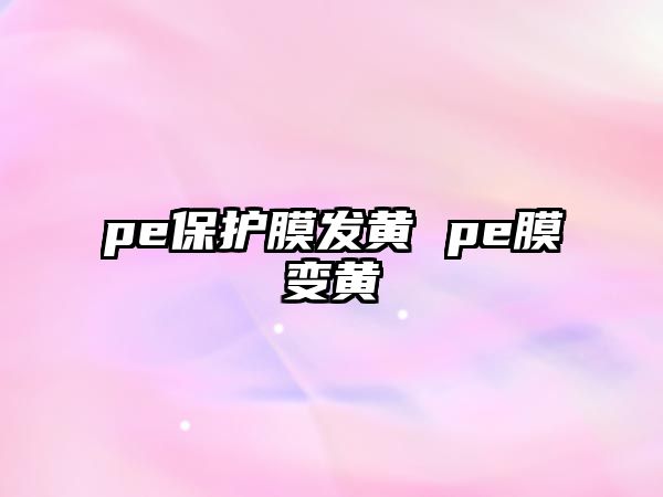 pe保護(hù)膜發(fā)黃 pe膜變黃