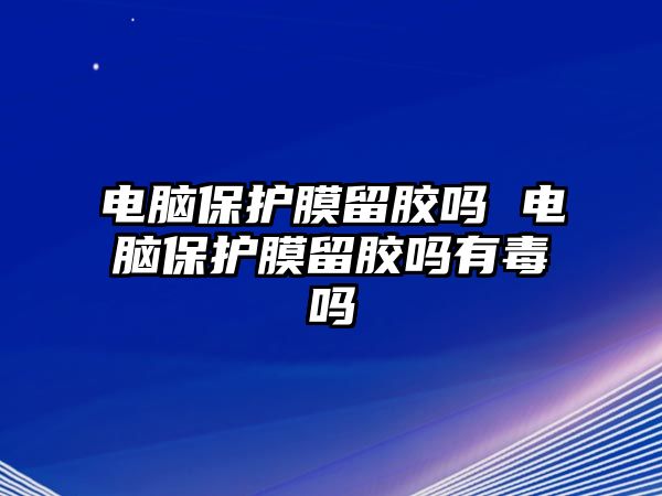 電腦保護(hù)膜留膠嗎 電腦保護(hù)膜留膠嗎有毒嗎