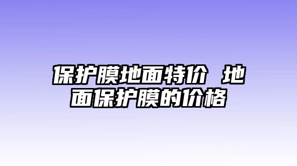 保護(hù)膜地面特價 地面保護(hù)膜的價格