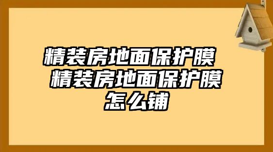 精裝房地面保護(hù)膜 精裝房地面保護(hù)膜怎么鋪