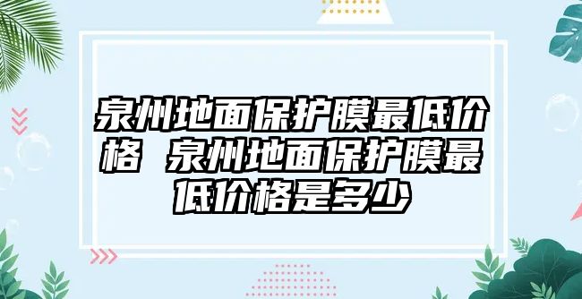 泉州地面保護(hù)膜最低價(jià)格 泉州地面保護(hù)膜最低價(jià)格是多少