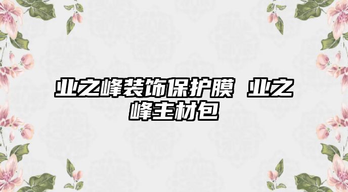 業(yè)之峰裝飾保護膜 業(yè)之峰主材包