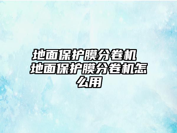 地面保護(hù)膜分卷機(jī) 地面保護(hù)膜分卷機(jī)怎么用