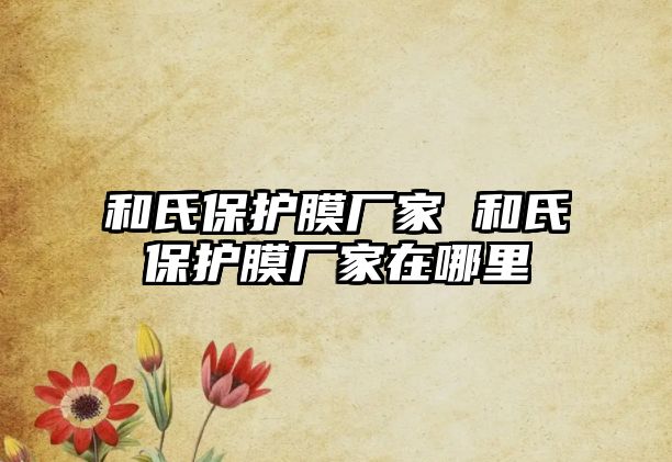 和氏保護(hù)膜廠家 和氏保護(hù)膜廠家在哪里