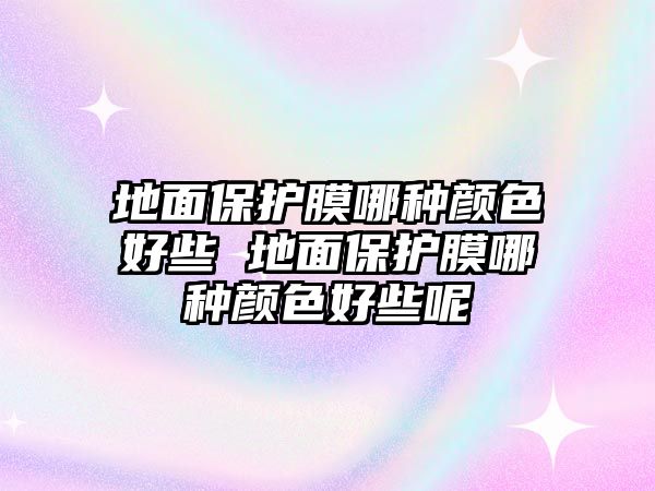 地面保護(hù)膜哪種顏色好些 地面保護(hù)膜哪種顏色好些呢