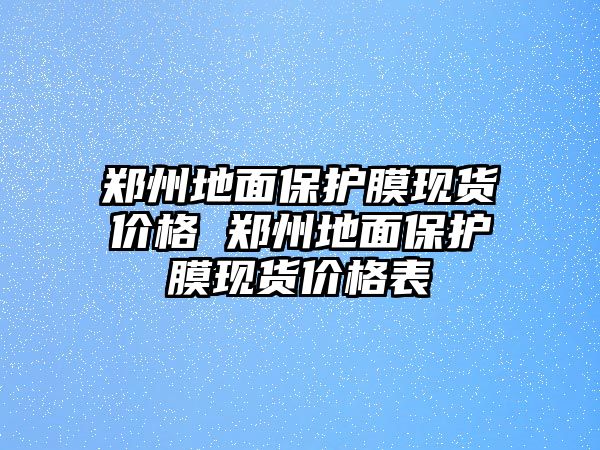 鄭州地面保護(hù)膜現(xiàn)貨價(jià)格 鄭州地面保護(hù)膜現(xiàn)貨價(jià)格表