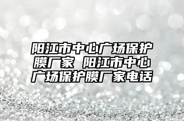 陽江市中心廣場保護(hù)膜廠家 陽江市中心廣場保護(hù)膜廠家電話