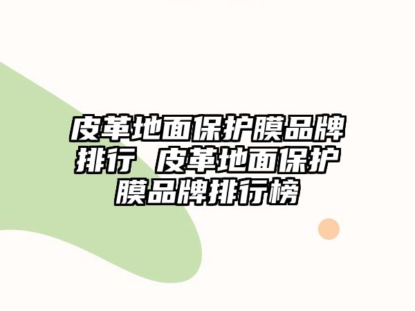 皮革地面保護(hù)膜品牌排行 皮革地面保護(hù)膜品牌排行榜