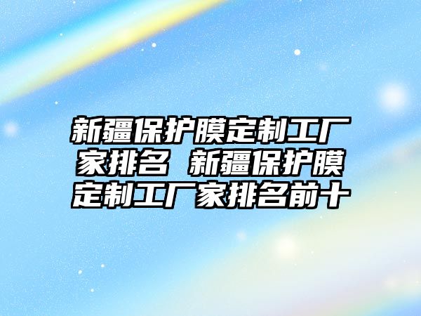 新疆保護(hù)膜定制工廠家排名 新疆保護(hù)膜定制工廠家排名前十