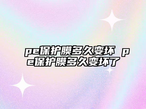 pe保護(hù)膜多久變壞 pe保護(hù)膜多久變壞了