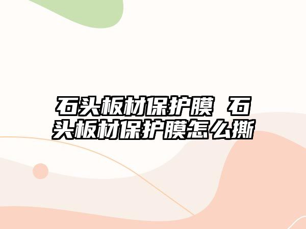 石頭板材保護(hù)膜 石頭板材保護(hù)膜怎么撕