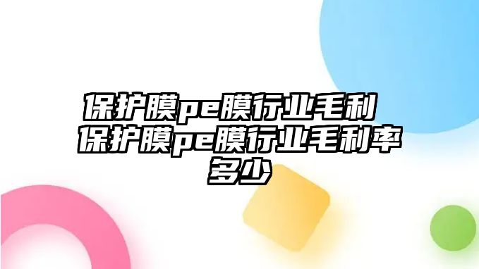 保護(hù)膜pe膜行業(yè)毛利 保護(hù)膜pe膜行業(yè)毛利率多少