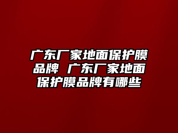 廣東廠家地面保護(hù)膜品牌 廣東廠家地面保護(hù)膜品牌有哪些