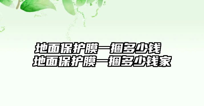 地面保護(hù)膜一捆多少錢 地面保護(hù)膜一捆多少錢家