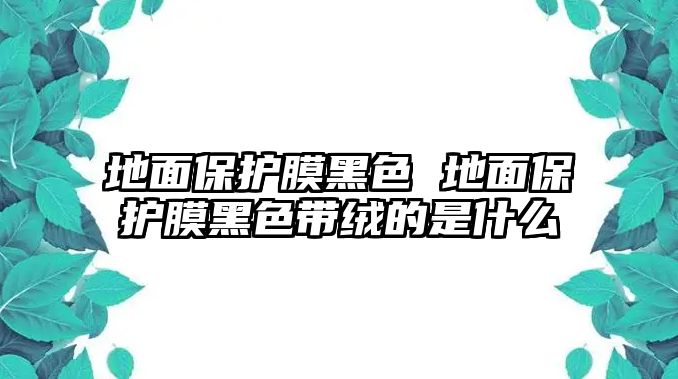 地面保護(hù)膜黑色 地面保護(hù)膜黑色帶絨的是什么