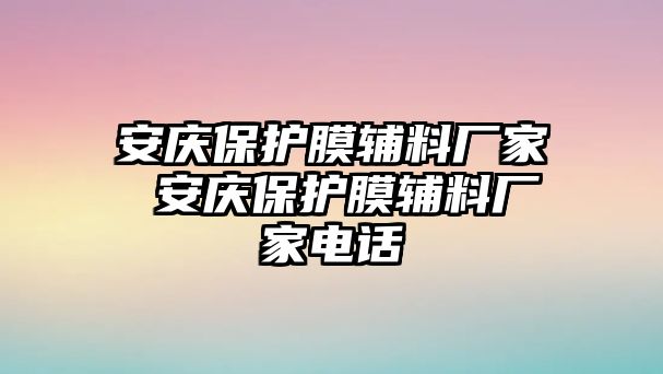 安慶保護(hù)膜輔料廠家 安慶保護(hù)膜輔料廠家電話