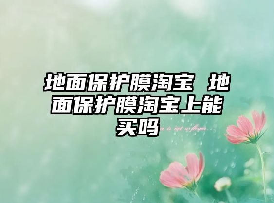 地面保護(hù)膜淘寶 地面保護(hù)膜淘寶上能買(mǎi)嗎