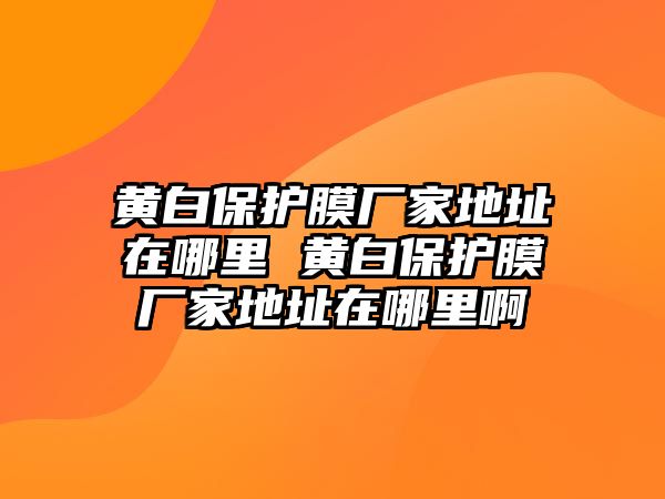 黃白保護(hù)膜廠家地址在哪里 黃白保護(hù)膜廠家地址在哪里啊