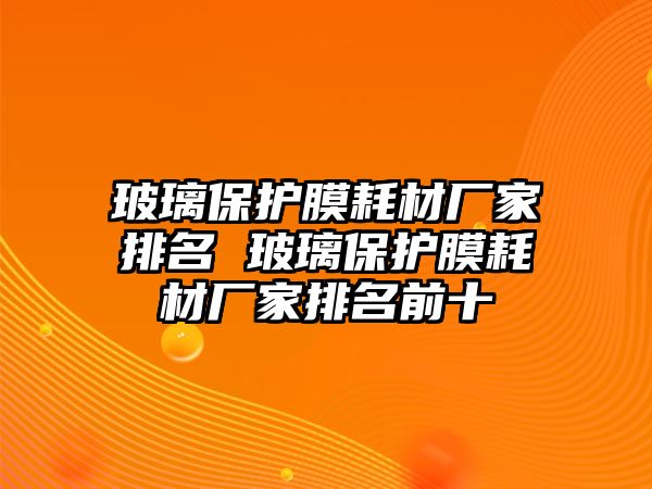 玻璃保護(hù)膜耗材廠家排名 玻璃保護(hù)膜耗材廠家排名前十