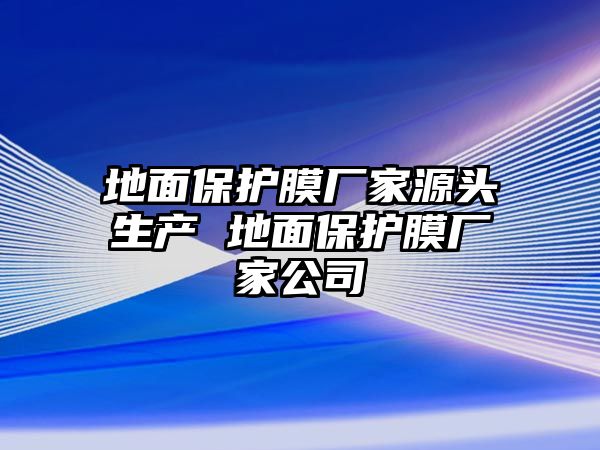 地面保護(hù)膜廠家源頭生產(chǎn) 地面保護(hù)膜廠家公司