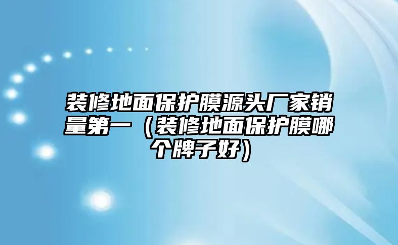 裝修地面保護(hù)膜源頭廠家銷量第一（裝修地面保護(hù)膜哪個(gè)牌子好）