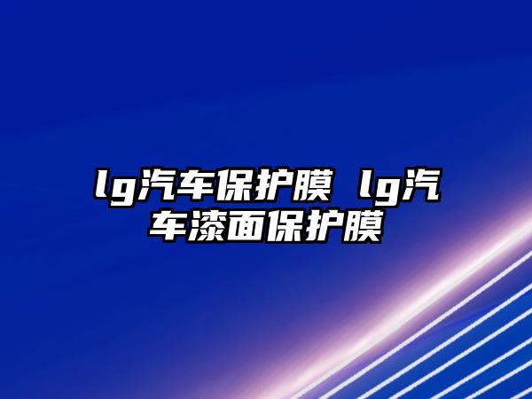 lg汽車(chē)保護(hù)膜 lg汽車(chē)漆面保護(hù)膜