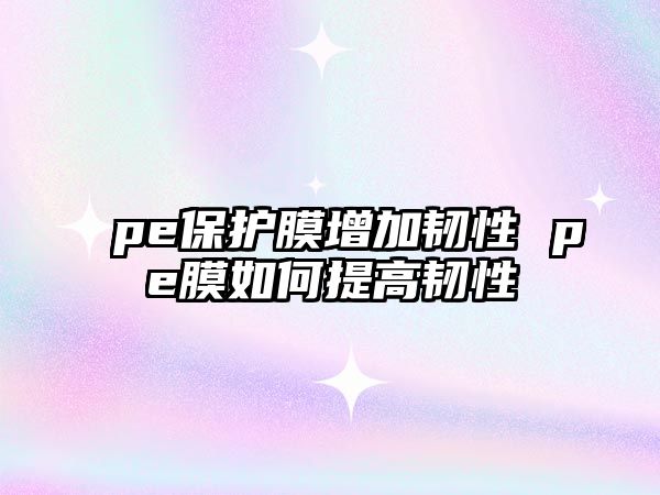 pe保護(hù)膜增加韌性 pe膜如何提高韌性