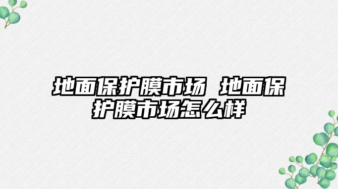 地面保護(hù)膜市場 地面保護(hù)膜市場怎么樣