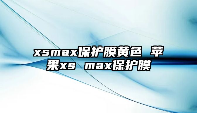 xsmax保護(hù)膜黃色 蘋(píng)果xs max保護(hù)膜