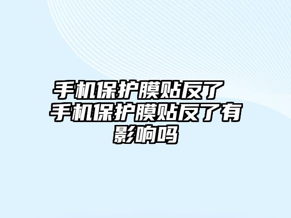 手機(jī)保護(hù)膜貼反了 手機(jī)保護(hù)膜貼反了有影響嗎