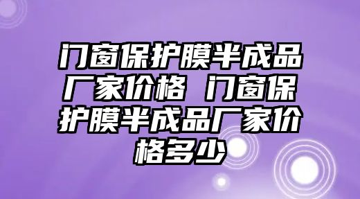 門窗保護膜半成品廠家價格 門窗保護膜半成品廠家價格多少