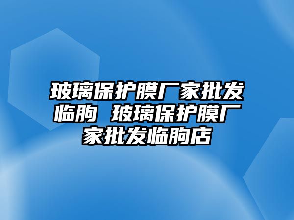 玻璃保護膜廠家批發(fā)臨朐 玻璃保護膜廠家批發(fā)臨朐店